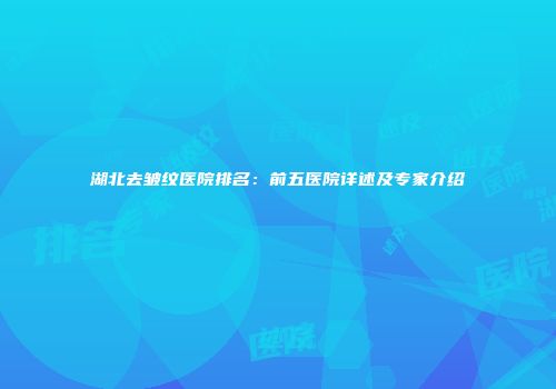 湖北去皱纹医院排名：前五医院详述及专家介绍