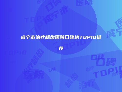 咸宁市治疗龋齿医院口碑榜TOP10推荐