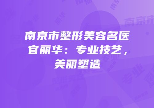 南京市整形美容名医官丽华：专业技艺，美丽塑造