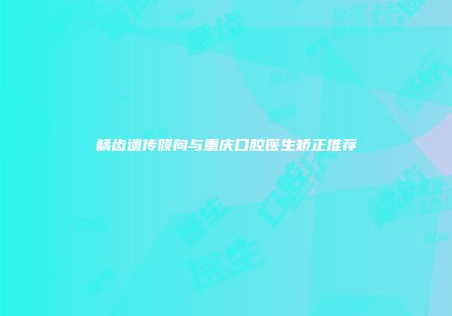 龋齿遗传倾向与重庆口腔医生矫正推荐