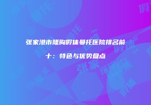 张家港市隆胸假体曼托医院排名前十：特色与优势盘点