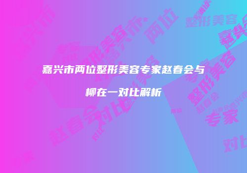 嘉兴市两位整形美容专家赵春会与柳在一对比解析