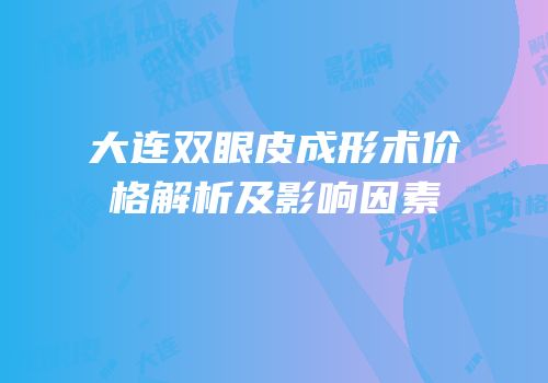 大连双眼皮成形术价格解析及影响因素