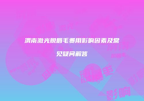 渭南激光脱唇毛费用影响因素及常见疑问解答