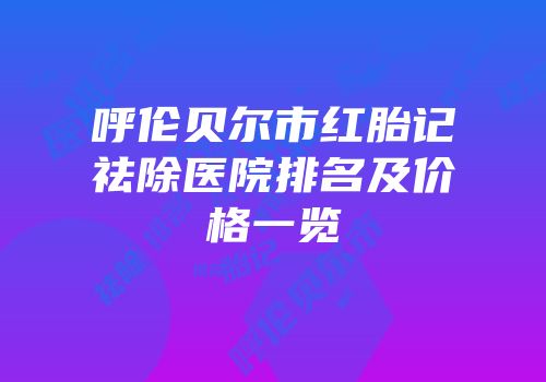 呼伦贝尔市红胎记祛除医院排名及价格一览