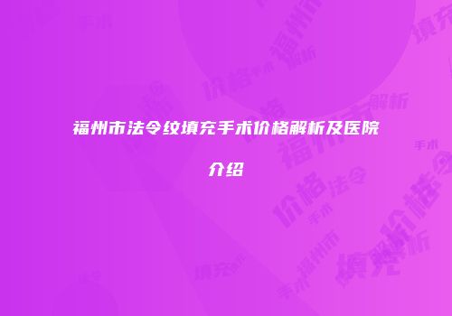 福州市法令纹填充手术价格解析及医院介绍