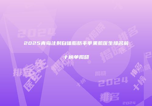 2025青岛注射自体脂肪丰苹果肌医生排名前十榜单揭晓