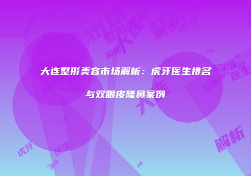 大连整形美容市场解析：虎牙医生排名与双眼皮隆鼻案例