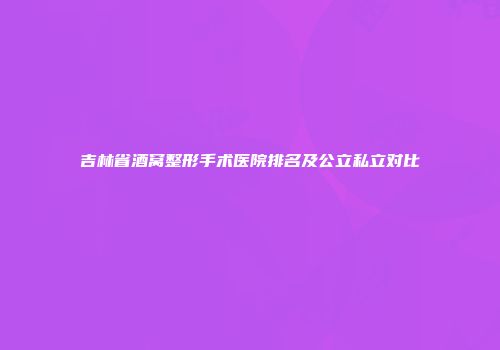 吉林省酒窝整形手术医院排名及公立私立对比