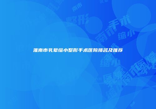 淮南市乳晕缩小整形手术医院排名及推荐