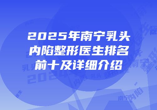 2025年南宁乳头内陷整形医生排名前十及详细介绍