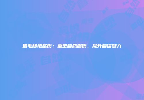 眉毛移植整形：重塑自然眉形，提升自信魅力