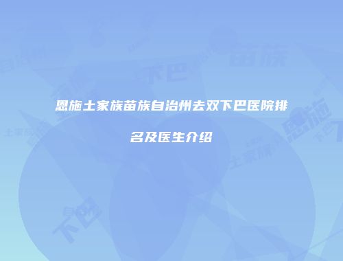 恩施土家族苗族自治州去双下巴医院排名及医生介绍