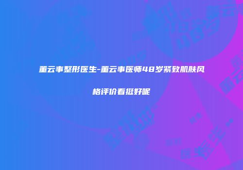 董云事整形医生-董云事医师48岁紧致肌肤风格评价看挺好呢