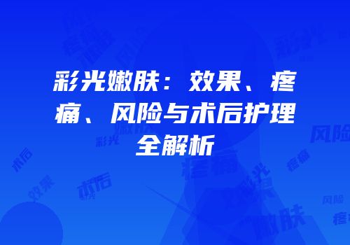 彩光嫩肤：效果、疼痛、风险与术后护理全解析