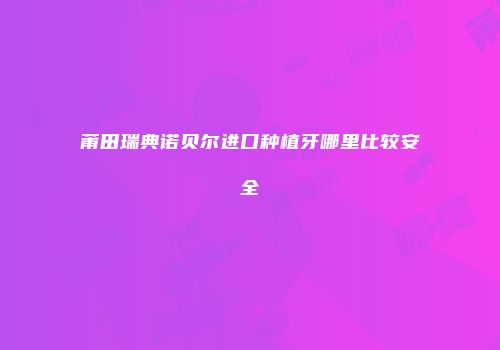 莆田瑞典诺贝尔进口种植牙哪里比较安全