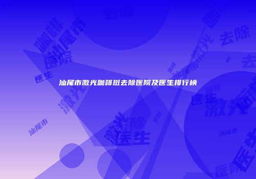 汕尾市激光咖啡斑去除医院及医生排行榜