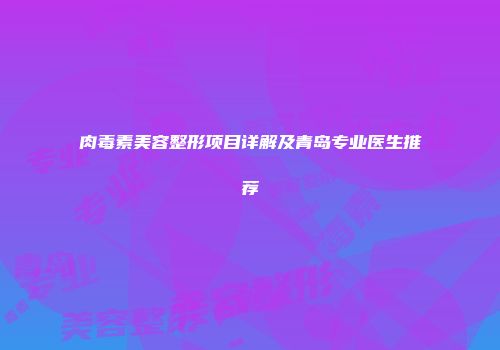 肉毒素美容整形项目详解及青岛专业医生推荐