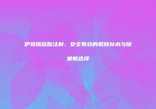 伊婉玻尿酸注射：安全有效的肌肤补水与除皱新选择