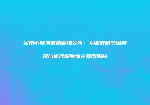 定州市倾城健康管理公司：专业去眼袋服务及自体活细胞填充案例解析