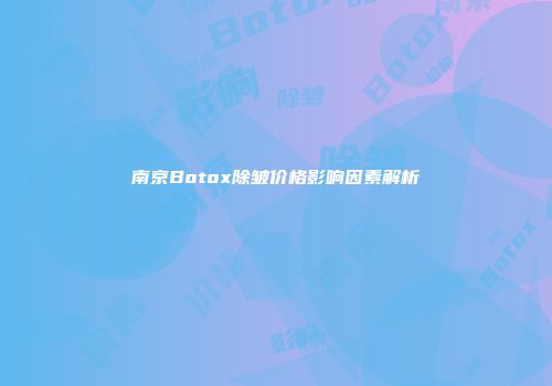 南京Botox除皱价格影响因素解析