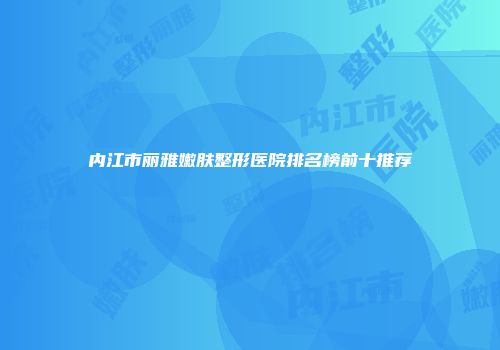 内江市丽雅嫩肤整形医院排名榜前十推荐