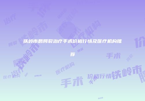 铁岭市唇腭裂治疗手术价格行情及医疗机构推荐