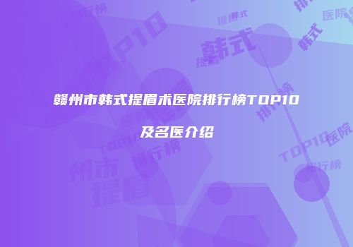 赣州市韩式提眉术医院排行榜TOP10及名医介绍