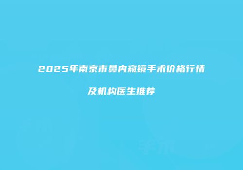 2025年南京市鼻内窥镜手术价格行情及机构医生推荐