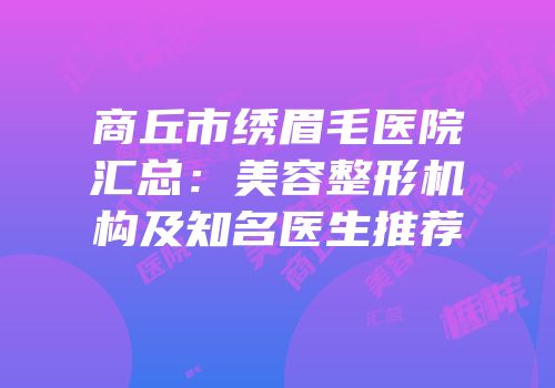 商丘市绣眉毛医院汇总：美容整形机构及知名医生推荐