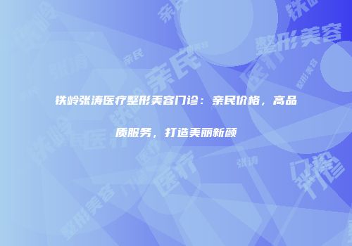 铁岭张涛医疗整形美容门诊：亲民价格，高品质服务，打造美丽新颜
