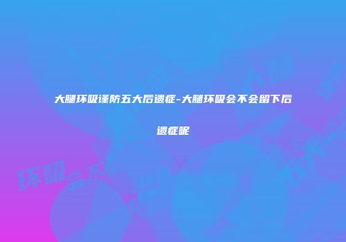 大腿环吸谨防五大后遗症-大腿环吸会不会留下后遗症呢