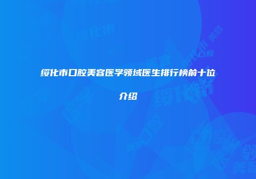 绥化市口腔美容医学领域医生排行榜前十位介绍