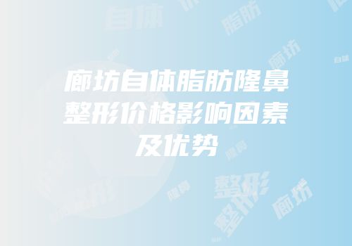 廊坊自体脂肪隆鼻整形价格影响因素及优势