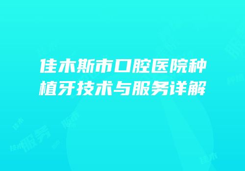 佳木斯市口腔医院种植牙技术与服务详解