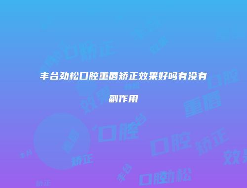 丰台劲松口腔重唇矫正效果好吗有没有副作用