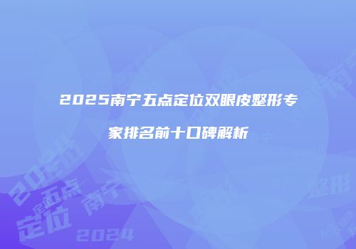 2025南宁五点定位双眼皮整形专家排名前十口碑解析