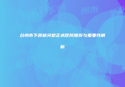 台州市下颌前突矫正术医院推荐与重要性解析