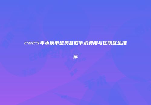 2025年本溪市垫鼻基底手术费用与医院医生推荐