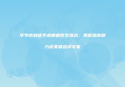毕节市割痣手术疤痕医生排名：美丽指南助力求美者选择专家