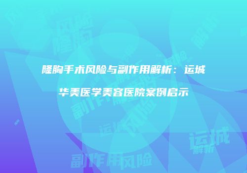 隆胸手术风险与副作用解析：运城华美医学美容医院案例启示