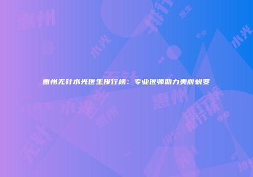 惠州无针水光医生排行榜：专业医师助力美丽蜕变