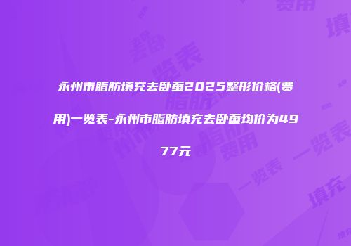 永州市脂肪填充去卧蚕2025整形价格(费用)一览表-永州市脂肪填充去卧蚕均价为4977元