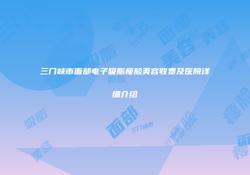 三门峡市面部电子吸脂瘦脸美容收费及医院详细介绍