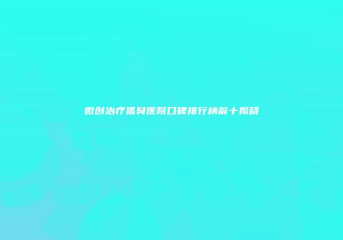微创治疗狐臭医院口碑排行榜前十揭晓