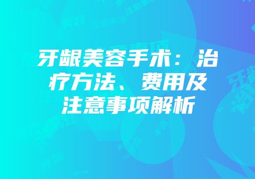 牙龈美容手术：治疗方法、费用及注意事项解析