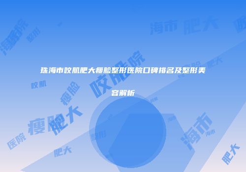 珠海市咬肌肥大瘦脸整形医院口碑排名及整形美容解析