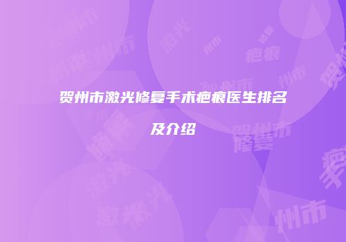 贺州市激光修复手术疤痕医生排名及介绍