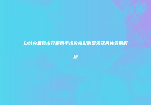 白城内置赘皮开眼角手术价格影响因素及具体费用解析
