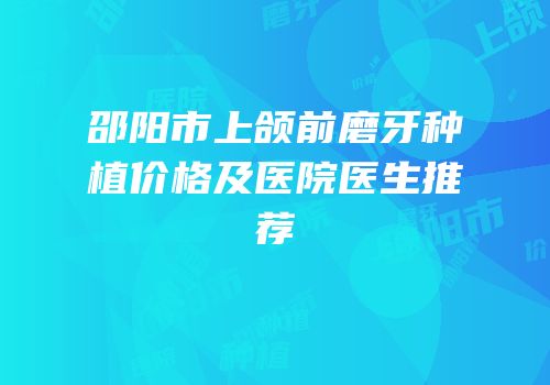 邵阳市上颌前磨牙种植价格及医院医生推荐